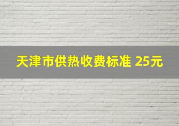 天津市供热收费标准 25元